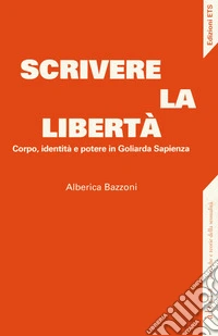 Scrivere la libertà. Corpo, identità e potere in Goliarda Sapienza libro