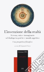 L'invenzione della realtà. Scienza, mito e immaginario nel dialogo tra psiche e mondo oggettivo. Una prospettiva filosofica libro