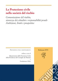 La protezione civile nella società del rischio. Comunicazione del rischio, sicurezza dei cittadini e responsabilità penale. Ambizioni, limiti e prospettive libro