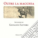 Oltre la macchia. Incisioni di Giovanni Fattori. Ediz. illustrata libro