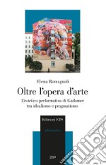 Oltre l'opera d'arte. L'estetica performativa di Gadamer tra idealismo e pragmatismo libro