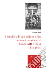 I cattolici e la vita politica a Pisa durante i pontificati di Leone XIII e Pio X (1878-1914) libro