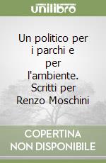 Un politico per i parchi e per l'ambiente. Scritti per Renzo Moschini