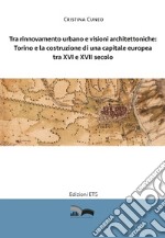 Tra rinnovamento urbano e visioni architettoniche. Torino e la costruzione di una capitale Europea tra XVI e XVII secolo libro