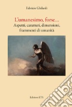 L'umanesimo, forse... Aspetti, caratteri, dimensioni, frammenti di umanità libro