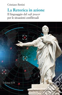 La retorica in azione. Il linguaggio del soft power per le situazioni conflittuali libro
