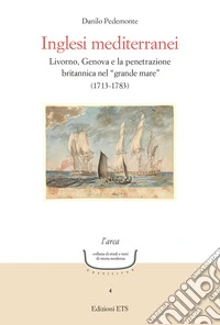 Inglesi mediterranei. Livorno, Genova e la penetrazione britannica nel «grande mare» (1713-1783) libro