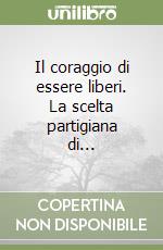 Il coraggio di essere liberi. La scelta partigiana di...