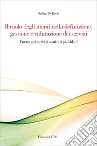 Il ruolo degli utenti nella definizione, gestione e valutazione dei servizi. Focus sui servizi sanitari pubblici libro