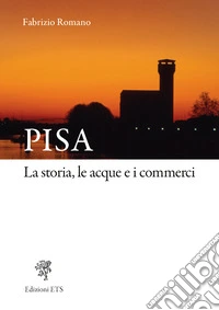 Pisa. La storia, le acque e i commerci libro
