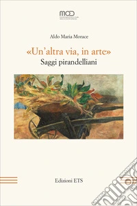 «Un'altra via, in arte». Saggi pirandelliani libro