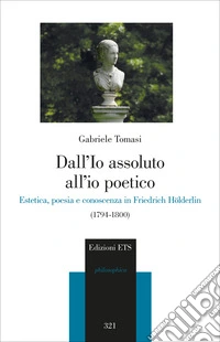 Dall'io assoluto all'io poetico. Estetica, poesia e conoscenza in Friedrich Hölderlin (1794-1800) libro