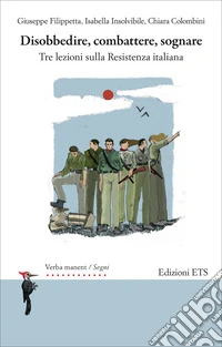 Disobbedire, combattere, sognare. Tre lezioni sulla Resistenza italiana libro