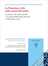 La protezione civile nella società del rischio. La gestione dei rischi naturali e la responsabilità degli operatori di Protezione civile libro