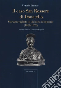 Il caso San Rossore di Donatello. Storia travagliata di un busto reliquario (1889-1976) libro