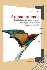 Anima animale. Quando la penna racconta le ali: un viaggio naturalistico tra piume e parole libro