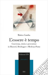 L'essere è tempo. Coscienza, storia e percezione in Husserl, Heidegger e Merleau-Ponty libro