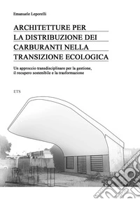 Architetture per la distribuzione dei carburanti nella transizione ecologica. Un approccio transdisciplinare per la gestione, il recupero sostenibile e la trasformazione libro