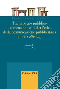 Tra impegno pubblico e dimensione sociale: l'etica della comunicazione pubblicitaria per il «wellbeing» libro