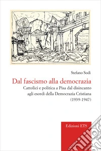 Dal fascismo alla democrazia. Cattolici e politica a Pisa dal disincanto agli esordi della Democrazia Cristiana (1939-1947) libro