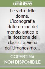 Le virtù delle donne. L'iconografia delle eroine del mondo antico e la ricezione dei classici a Siena dall'Umanesimo alla Maniera libro