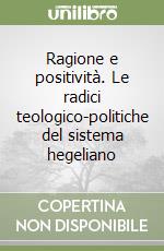 Ragione e positività. Le radici teologico-politiche del sistema hegeliano libro
