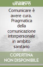Comunicare è avere cura. Pragmatica della comunicazione interpersonale in ambito sanitario libro