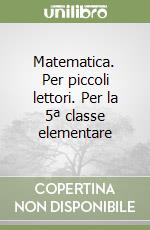 Matematica. Per piccoli lettori. Per la 5ª classe elementare libro