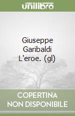 Giuseppe Garibaldi L'eroe. (gl) libro