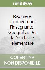 Risorse e strumenti per l'insegnante. Geografia. Per la 5ª classe elementare libro