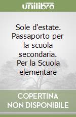 Sole d'estate. Passaporto per la scuola secondaria. Per la Scuola elementare libro