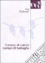 Campo di calcio, campo di battaglia. Il calcio, dal racconto alla guerra. L'esperienza iugoslava libro