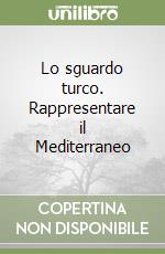 Lo sguardo turco. Rappresentare il Mediterraneo libro