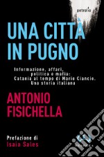 Una città in pugno. Informazione, affari, politica e mafia: Catania al tempo di Mario Ciancio. Una storia italiana libro