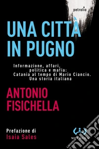 Una città in pugno. Informazione, affari, politica e mafia: Catania al tempo di Mario Ciancio. Una storia italiana. Nuova ediz. libro