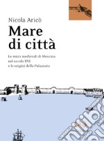 Mare di cittÃ . Le mura medievali di Messina nel secolo XVI e le origini della Palazzata libro usato