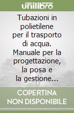 Tubazioni in polietilene per il trasporto di acqua. Manuale per la progettazione, la posa e la gestione sicura delle reti idriche