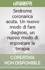 Sindrome coronarica acuta. Un nuovo modo di fare diagnosi, un nuovo modo di impostare la terapia libro