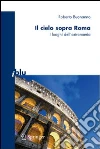 Il cielo sopra Roma. I luoghi dell'astronomia. Ediz. illustrata libro