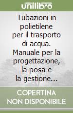 Tubazioni in polietilene per il trasporto di acqua. Manuale per la progettazione, la posa e la gestione sicura delle reti idriche libro