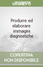 Produrre ed elaborare immagini diagnostiche libro