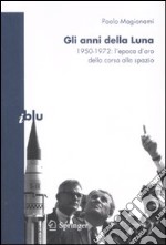 Gli Anni della Luna. 1950-1972: l'epoca d'oro della corsa allo spazio libro