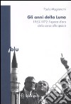 Gli Anni della Luna. 1950-1972: l'epoca d'oro della corsa allo spazio libro di Magionami Paolo