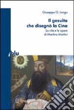 Il gesuita che disegnò la Cina. La vita e le opere di Martino Martini libro