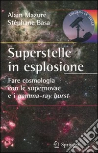 Superstelle in esplosione. Fare cosmologia con le supernovae e i gamma-ray burst. Ediz. illustrata