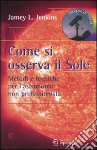 Come si osserva il sole. Metodi e tecniche per l'astronomo non professionista