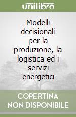 Modelli decisionali per la produzione, la logistica ed i servizi energetici libro