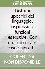 Disturbi specifici del linguaggio, disprassie e funzioni esecutive. Con una raccolta di casi clinici ed esempi di terapia libro