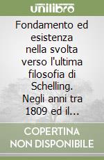 Fondamento ed esistenza nella svolta verso l'ultima filosofia di Schelling. Negli anni tra 1809 ed il 1834