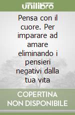 Pensa con il cuore. Per imparare ad amare eliminando i pensieri negativi dalla tua vita libro